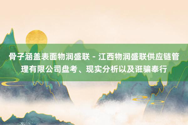 骨子涵盖表面物润盛联 - 江西物润盛联供应链管理有限公司盘考、现实分析以及诳骗奉行
