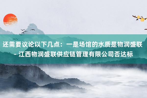 还需要议论以下几点:一是场馆的水质是物润盛联 - 江西物润盛联供应链管理有限公司否达标